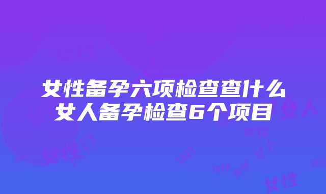 女性备孕六项检查查什么女人备孕检查6个项目