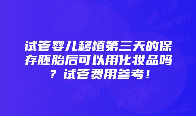 试管婴儿移植第三天的保存胚胎后可以用化妆品吗？试管费用参考！