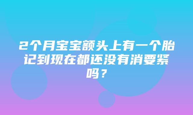 2个月宝宝额头上有一个胎记到现在都还没有消要紧吗？