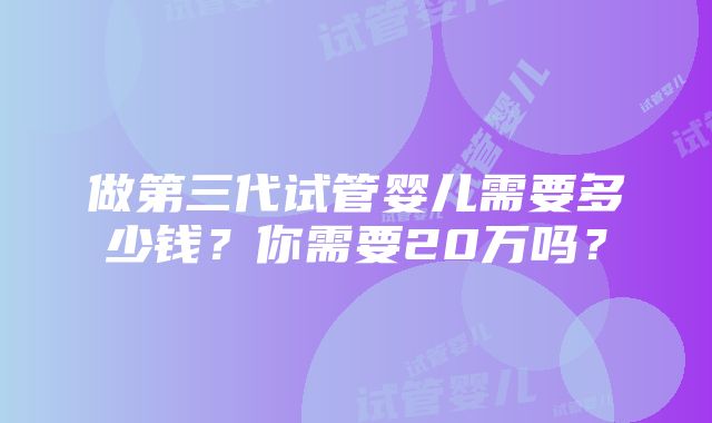 做第三代试管婴儿需要多少钱？你需要20万吗？