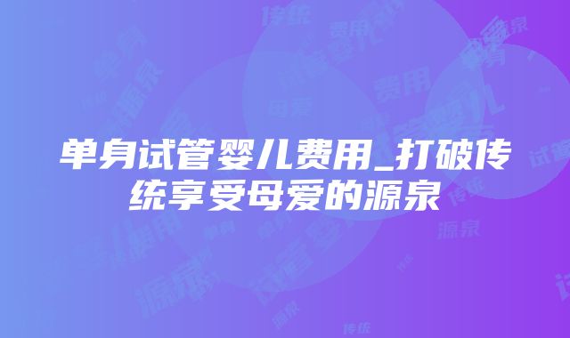 单身试管婴儿费用_打破传统享受母爱的源泉