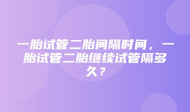 一胎试管二胎间隔时间，一胎试管二胎继续试管隔多久？