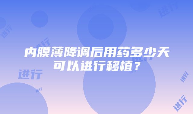 内膜薄降调后用药多少天可以进行移植？