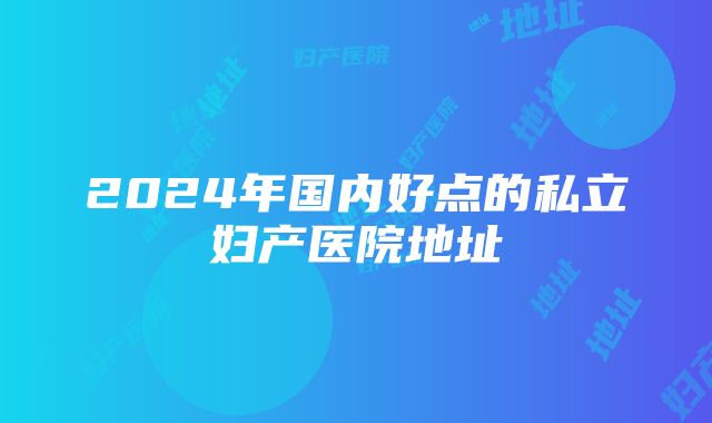 2024年国内好点的私立妇产医院地址