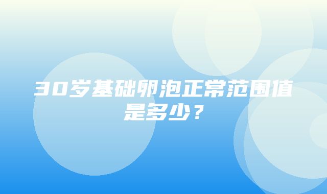 30岁基础卵泡正常范围值是多少？