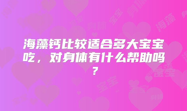 海藻钙比较适合多大宝宝吃，对身体有什么帮助吗？