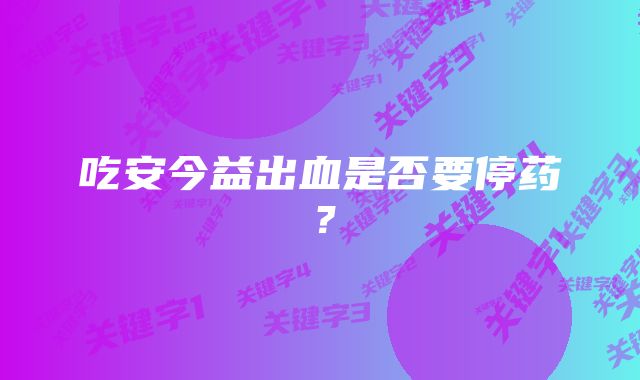 吃安今益出血是否要停药？