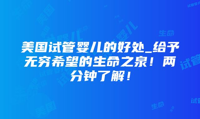 美国试管婴儿的好处_给予无穷希望的生命之泉！两分钟了解！