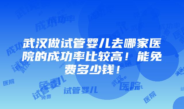 武汉做试管婴儿去哪家医院的成功率比较高！能免费多少钱！