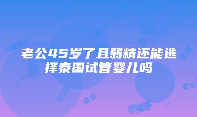 老公45岁了且弱精还能选择泰国试管婴儿吗