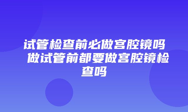 试管检查前必做宫腔镜吗 做试管前都要做宫腔镜检查吗