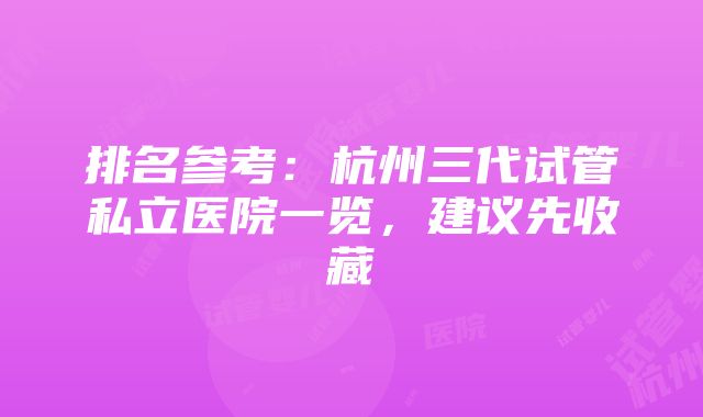 排名参考：杭州三代试管私立医院一览，建议先收藏