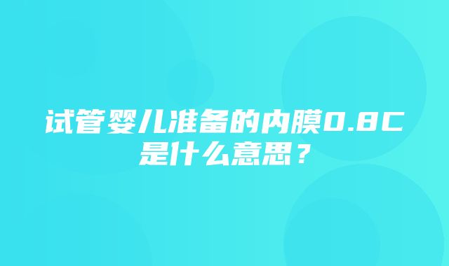 试管婴儿准备的内膜0.8C是什么意思？