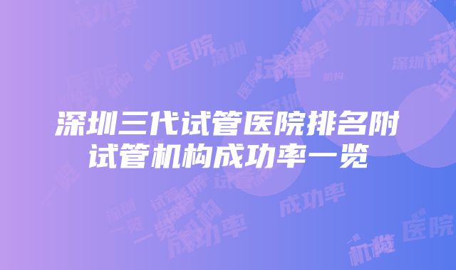 深圳三代试管医院排名附试管机构成功率一览