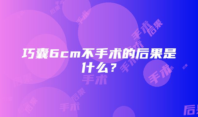 巧囊6cm不手术的后果是什么？