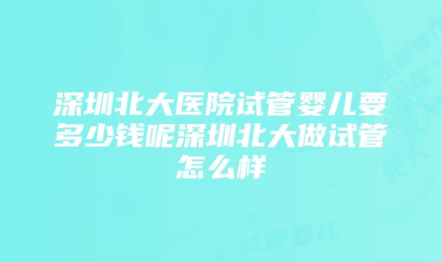 深圳北大医院试管婴儿要多少钱呢深圳北大做试管怎么样