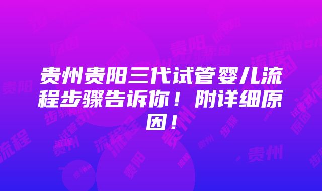 贵州贵阳三代试管婴儿流程步骤告诉你！附详细原因！