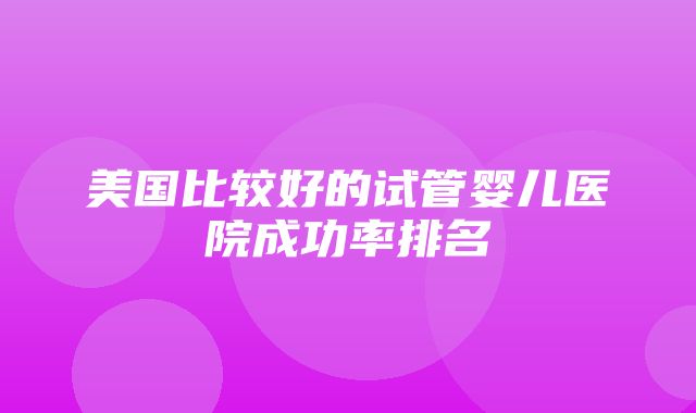 美国比较好的试管婴儿医院成功率排名