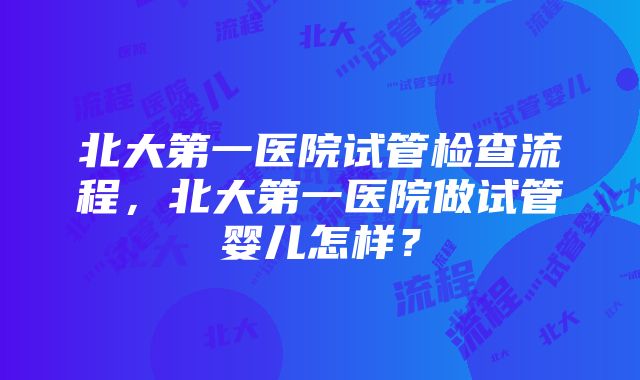 北大第一医院试管检查流程，北大第一医院做试管婴儿怎样？