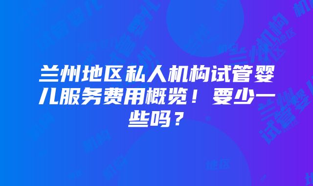 兰州地区私人机构试管婴儿服务费用概览！要少一些吗？