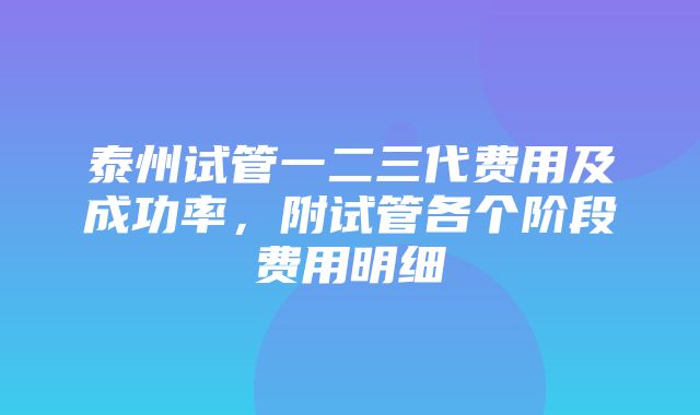 泰州试管一二三代费用及成功率，附试管各个阶段费用明细