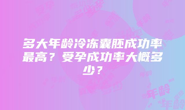 多大年龄冷冻囊胚成功率最高？受孕成功率大概多少？