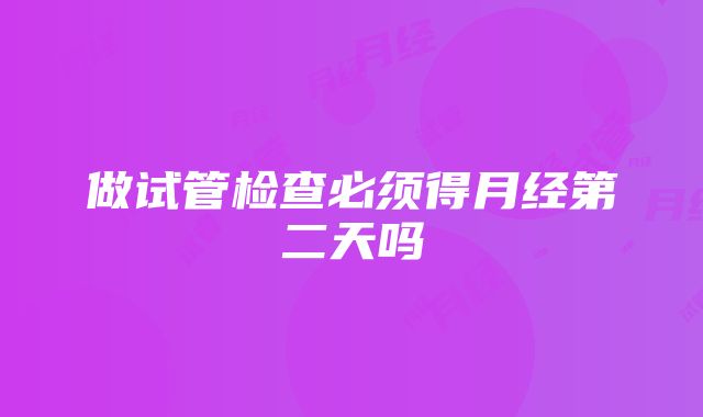 做试管检查必须得月经第二天吗