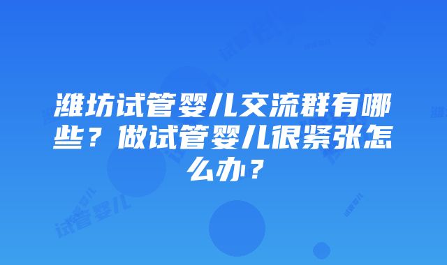 潍坊试管婴儿交流群有哪些？做试管婴儿很紧张怎么办？