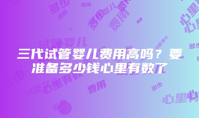 三代试管婴儿费用高吗？要准备多少钱心里有数了