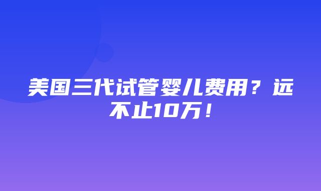 美国三代试管婴儿费用？远不止10万！