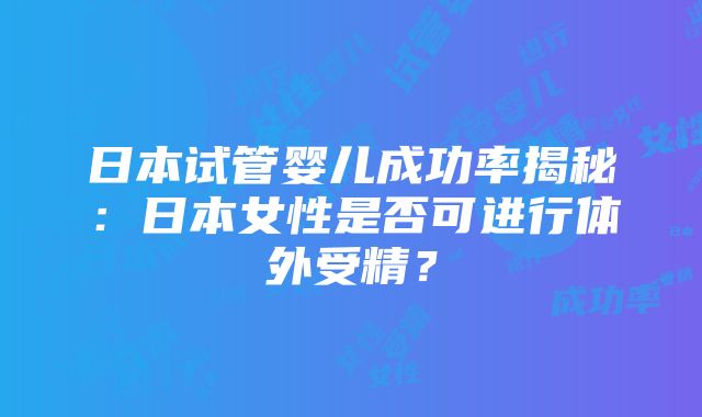 日本试管婴儿成功率揭秘：日本女性是否可进行体外受精？