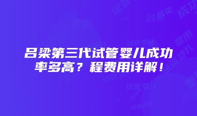 吕梁第三代试管婴儿成功率多高？程费用详解！