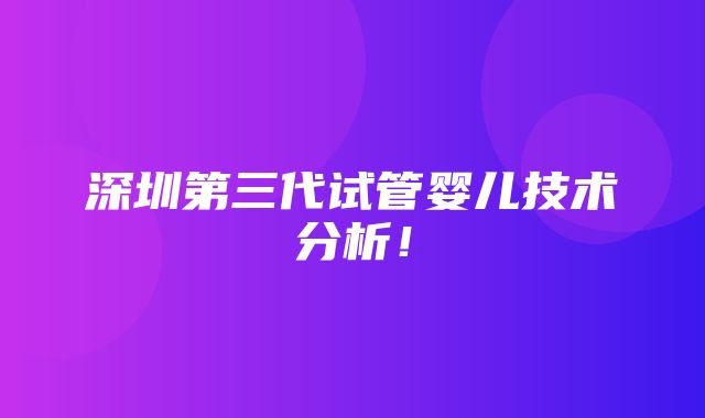 深圳第三代试管婴儿技术分析！