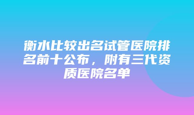 衡水比较出名试管医院排名前十公布，附有三代资质医院名单