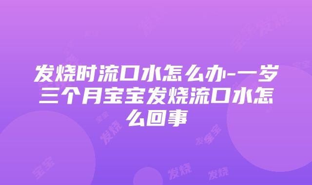 发烧时流口水怎么办-一岁三个月宝宝发烧流口水怎么回事