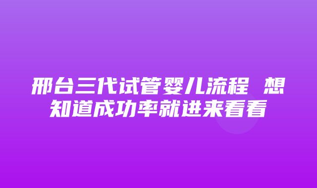 邢台三代试管婴儿流程 想知道成功率就进来看看