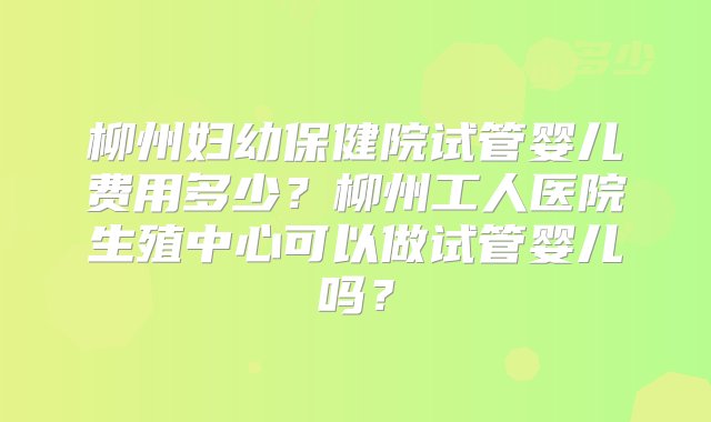 柳州妇幼保健院试管婴儿费用多少？柳州工人医院生殖中心可以做试管婴儿吗？