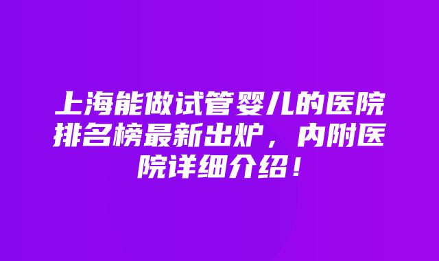 上海能做试管婴儿的医院排名榜最新出炉，内附医院详细介绍！