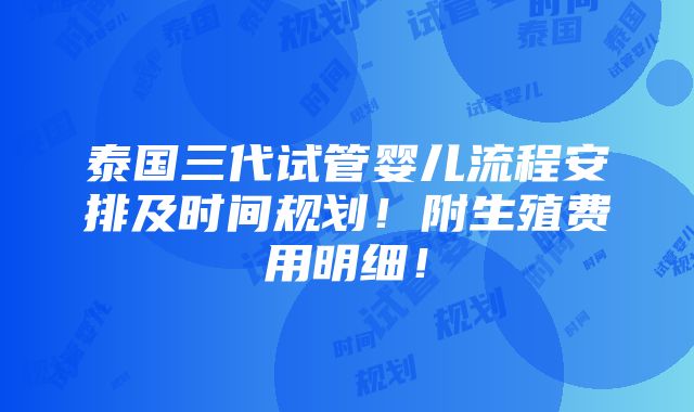 泰国三代试管婴儿流程安排及时间规划！附生殖费用明细！