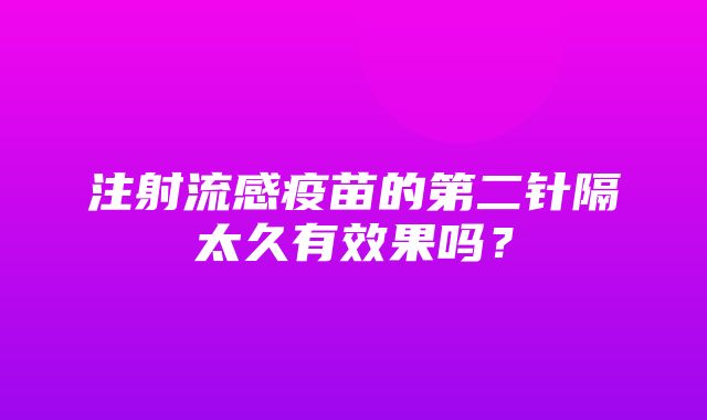 注射流感疫苗的第二针隔太久有效果吗？