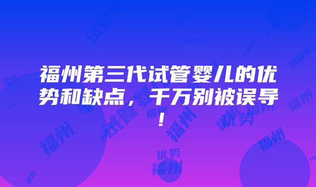 福州第三代试管婴儿的优势和缺点，千万别被误导！