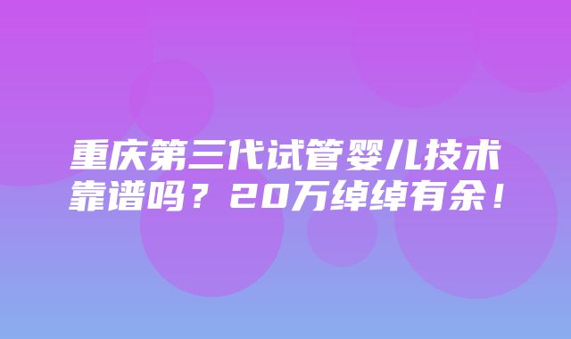 重庆第三代试管婴儿技术靠谱吗？20万绰绰有余！