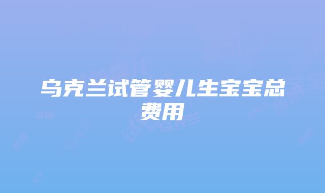 乌克兰试管婴儿生宝宝总费用