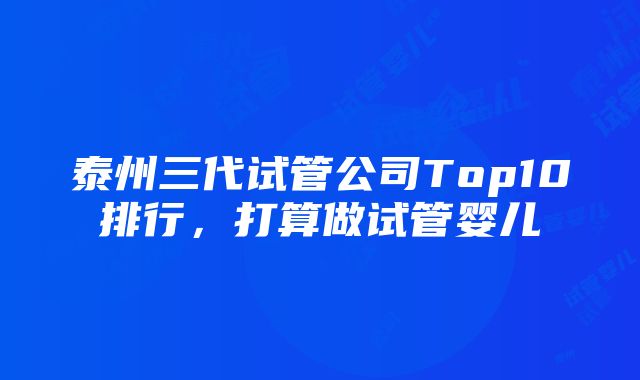 泰州三代试管公司Top10排行，打算做试管婴儿