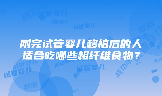 刚完试管婴儿移植后的人适合吃哪些粗纤维食物？