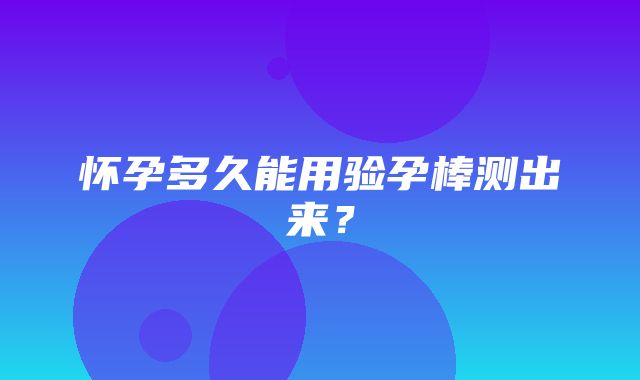 怀孕多久能用验孕棒测出来？