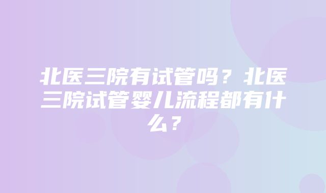 北医三院有试管吗？北医三院试管婴儿流程都有什么？