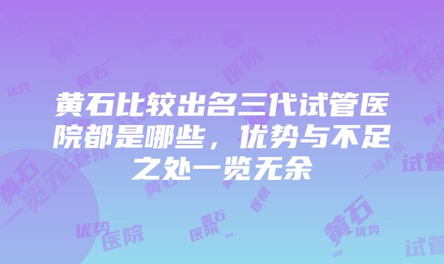 黄石比较出名三代试管医院都是哪些，优势与不足之处一览无余