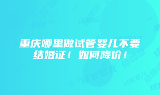 重庆哪里做试管婴儿不要结婚证！如何降价！