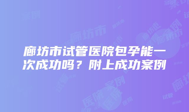 廊坊市试管医院包孕能一次成功吗？附上成功案例